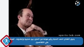 رحيل الفنان أحمد الحجار يثير موجة من الحزن بين محبيه وزملائه.. تعرف على التفاصيل